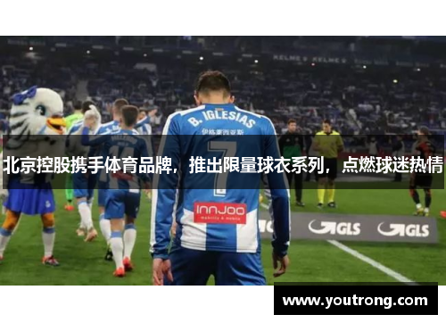 北京控股携手体育品牌，推出限量球衣系列，点燃球迷热情