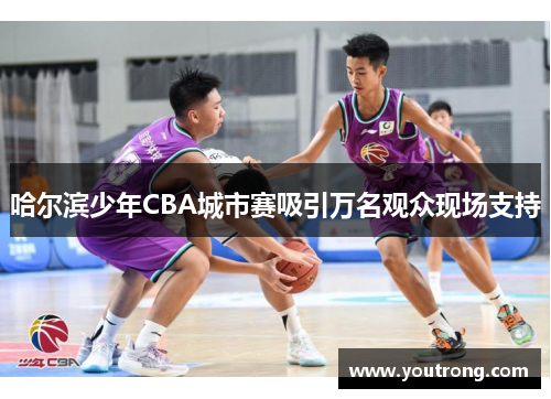 哈尔滨少年CBA城市赛吸引万名观众现场支持