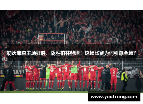 勒沃库森主场狂胜，战胜柏林赫塔！这场比赛为何引爆全场？