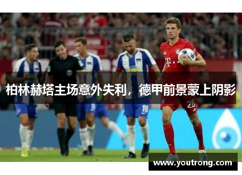 柏林赫塔主场意外失利，德甲前景蒙上阴影