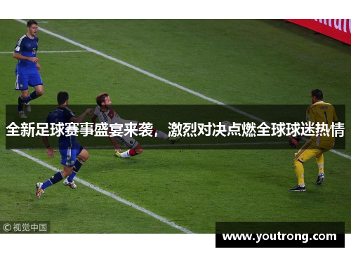 全新足球赛事盛宴来袭，激烈对决点燃全球球迷热情