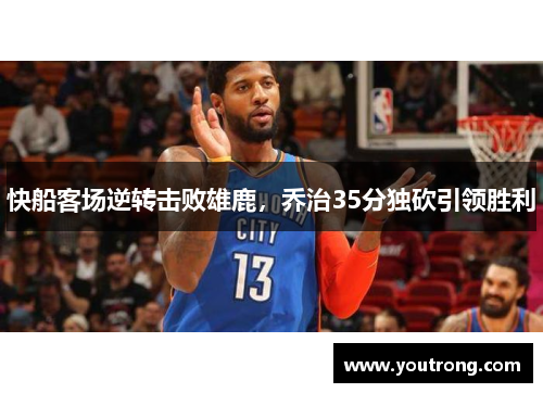 快船客场逆转击败雄鹿，乔治35分独砍引领胜利