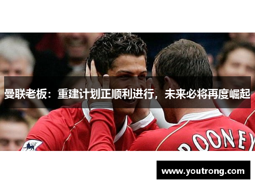 曼联老板：重建计划正顺利进行，未来必将再度崛起