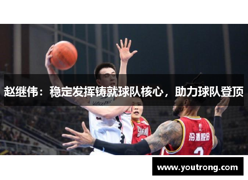 赵继伟：稳定发挥铸就球队核心，助力球队登顶