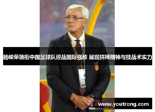 杨峻荣领衔中国足球队迎战国际强敌 展现拼搏精神与技战术实力