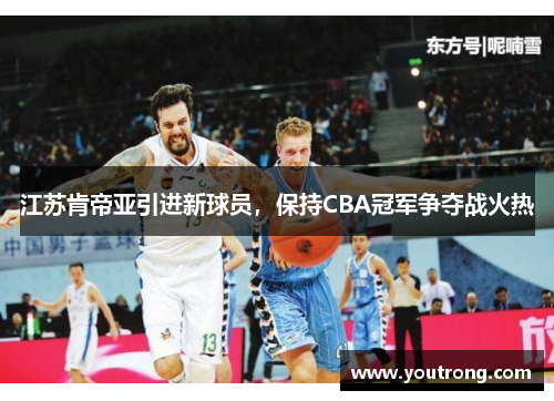 江苏肯帝亚引进新球员，保持CBA冠军争夺战火热