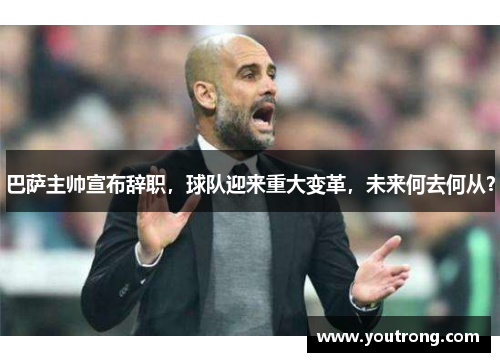 巴萨主帅宣布辞职，球队迎来重大变革，未来何去何从？