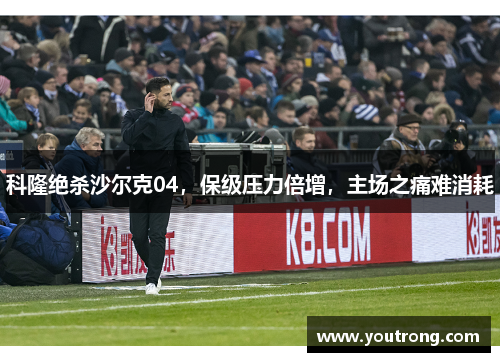 科隆绝杀沙尔克04，保级压力倍增，主场之痛难消耗