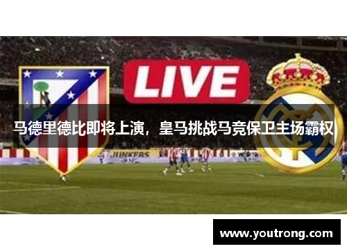 马德里德比即将上演，皇马挑战马竞保卫主场霸权
