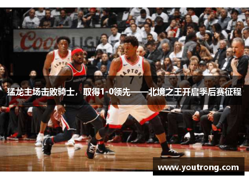 猛龙主场击败骑士，取得1-0领先——北境之王开启季后赛征程