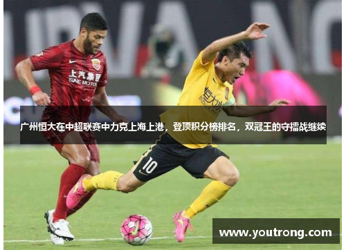 广州恒大在中超联赛中力克上海上港，登顶积分榜排名，双冠王的守擂战继续