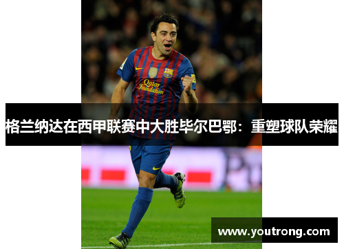 格兰纳达在西甲联赛中大胜毕尔巴鄂：重塑球队荣耀