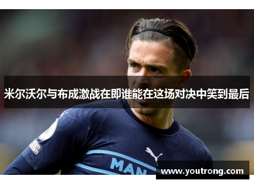 米尔沃尔与布成激战在即谁能在这场对决中笑到最后