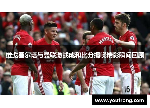 维戈塞尔塔与曼联激战成和比分揭晓精彩瞬间回顾