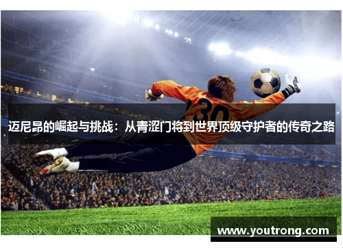 迈尼昂的崛起与挑战：从青涩门将到世界顶级守护者的传奇之路