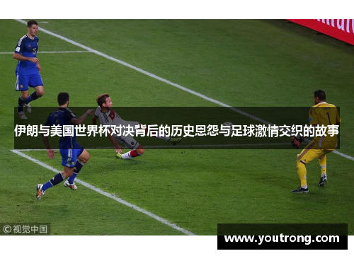 伊朗与美国世界杯对决背后的历史恩怨与足球激情交织的故事