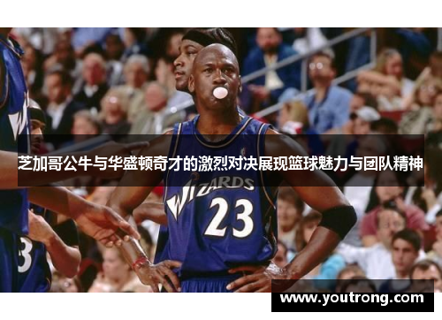 芝加哥公牛与华盛顿奇才的激烈对决展现篮球魅力与团队精神