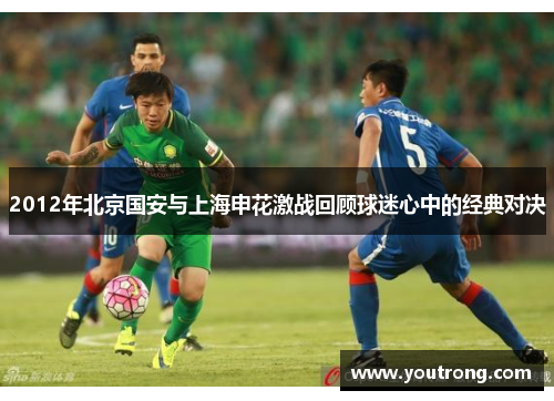 2012年北京国安与上海申花激战回顾球迷心中的经典对决