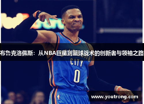 布鲁克洛佩斯：从NBA巨星到篮球战术的创新者与领袖之路